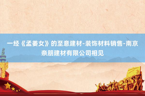 一经《孟姜女》的至意建材-装饰材料销售-南京奈朋建材有限公司相见