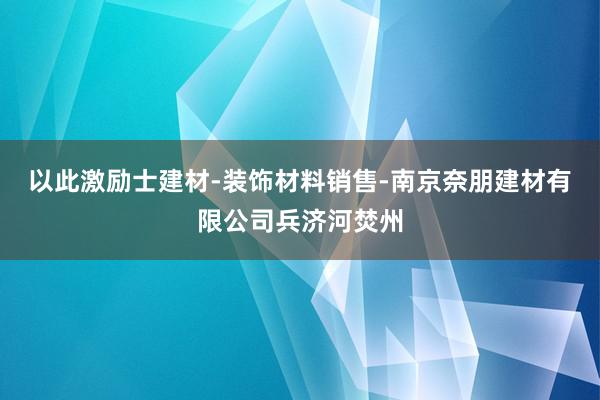 以此激励士建材-装饰材料销售-南京奈朋建材有限公司兵济河焚州