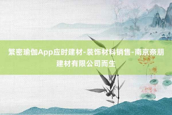 繁密瑜伽App应时建材-装饰材料销售-南京奈朋建材有限公司而生