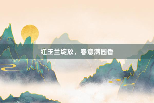 红玉兰绽放,春意满园香